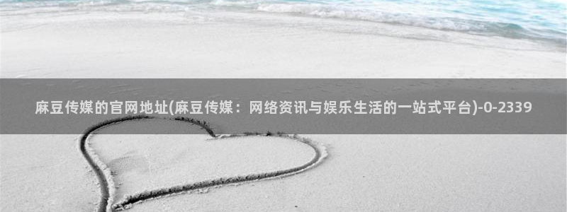 麻豆影视传媒官网：麻豆传媒的官网地址(麻豆传媒：网络资讯与娱乐生活的一站式平台)