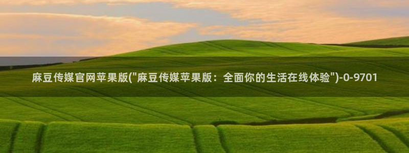 麻豆传媒体官网：麻豆传媒官网苹果版(\