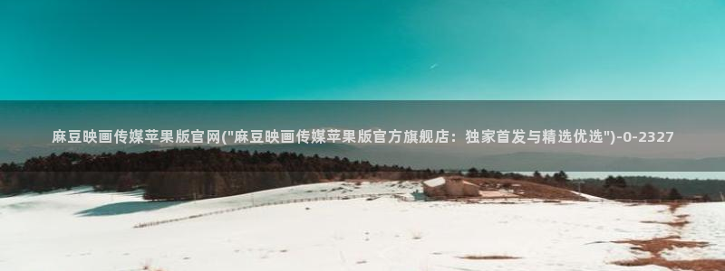 麻豆呀传媒官网：麻豆映画传媒苹果版官网(\