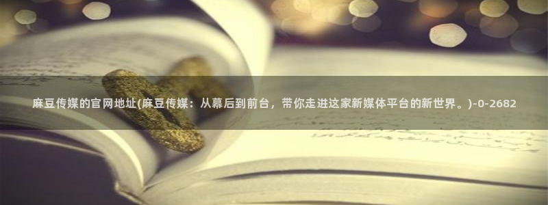 麻豆传媒官网 知乎：麻豆传媒的官网地址(麻豆传媒：从幕后到前台，带你走进这家新媒体平台的新世界。)
