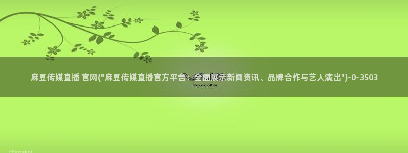 麻豆斤传媒官网：麻豆传媒直播 官网(\