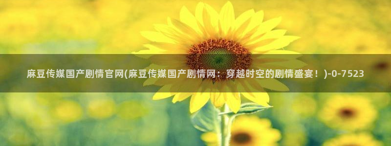 麻豆传媒映画官网：麻豆传媒国产剧情官网(麻豆传媒国产剧情网：穿越时空的剧情盛宴！)