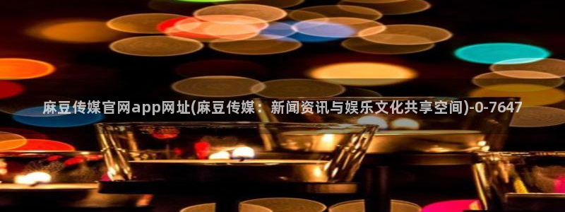 麻豆影视传媒文化官网：麻豆传媒官网app网址(麻豆传媒：新闻资讯与娱乐文化共享空间)