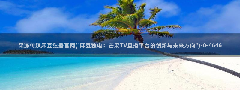 麻豆传媒官网14：果冻传媒麻豆独播官网(\
