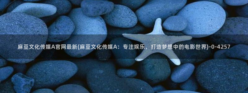 麻豆精品传媒官网入口：麻豆文化传媒A官网最新(麻豆文化传媒A：专注娱乐，打造梦想中的电影世界)