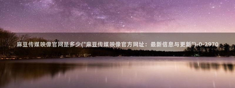 麻豆影视传媒官网：麻豆传媒映像官网是多少(\