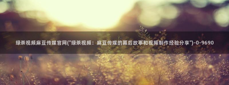 麻豆传媒官网作品：绿茶视频麻豆传媒官网(\