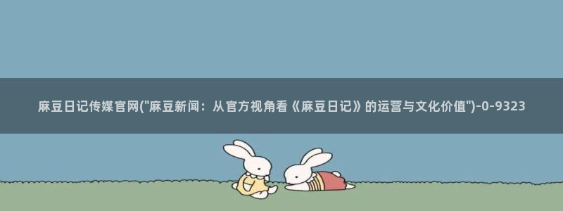 91麻豆传媒官网地址：麻豆日记传媒官网(\