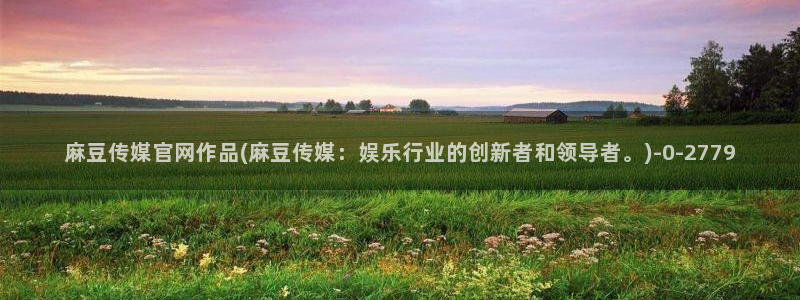 mdpup麻豆传媒官网：麻豆传媒官网作品(麻豆传媒：娱乐行业的创新者和领导者。)