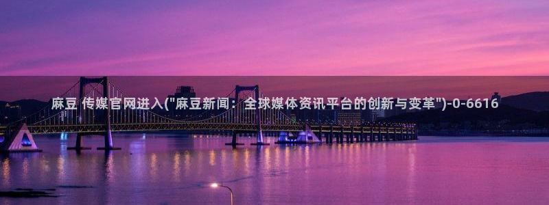 麻豆剪映传媒官网：麻豆 传媒官网进入(\